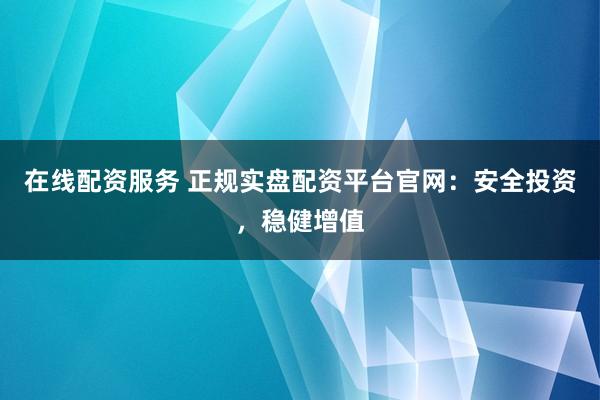 在线配资服务 正规实盘配资平台官网：安全投资，稳健增值