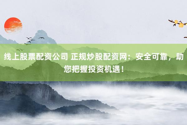 线上股票配资公司 正规炒股配资网：安全可靠，助您把握投资机遇！