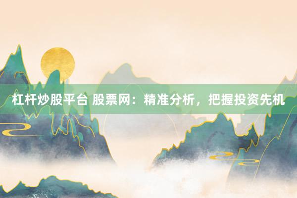 杠杆炒股平台 股票网：精准分析，把握投资先机