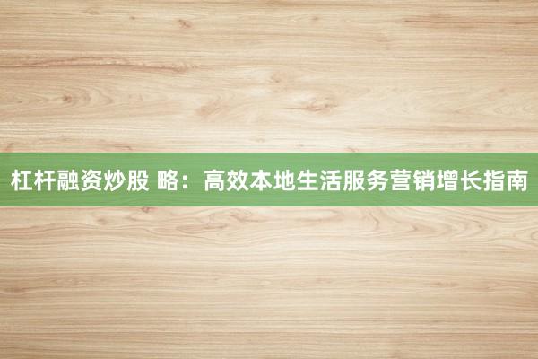 杠杆融资炒股 略：高效本地生活服务营销增长指南