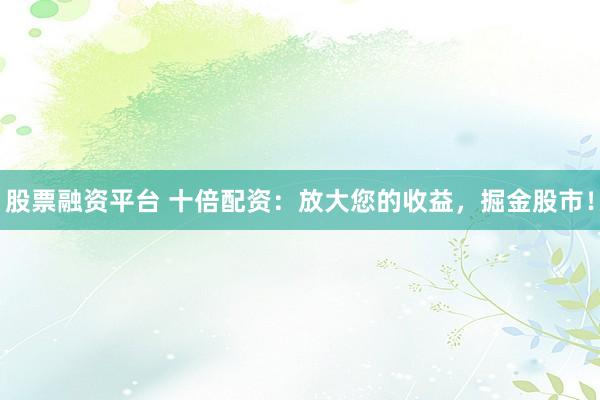 股票融资平台 十倍配资：放大您的收益，掘金股市！