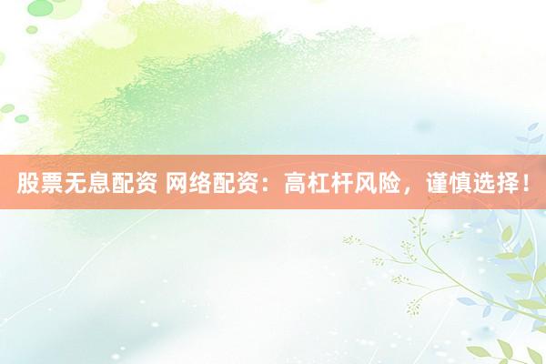 股票无息配资 网络配资：高杠杆风险，谨慎选择！