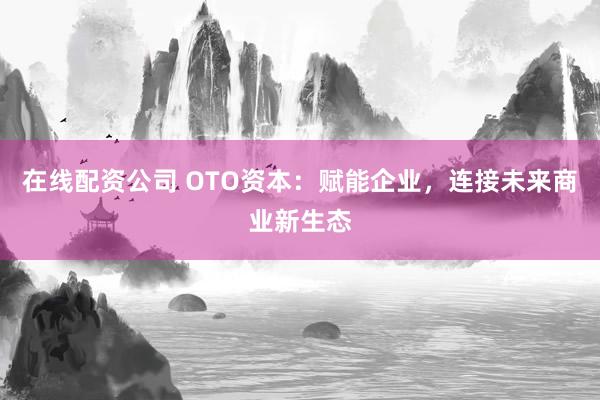 在线配资公司 OTO资本：赋能企业，连接未来商业新生态