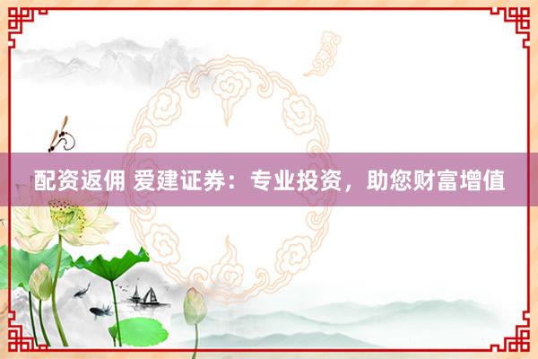 配资返佣 爱建证券：专业投资，助您财富增值