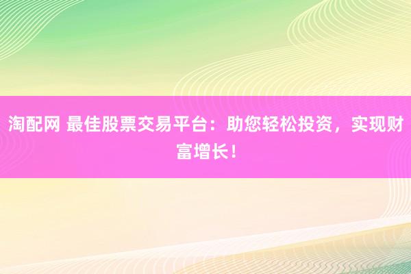 淘配网 最佳股票交易平台：助您轻松投资，实现财富增长！