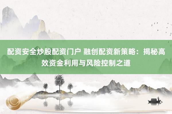 配资安全炒股配资门户 融创配资新策略：揭秘高效资金利用与风险控制之道