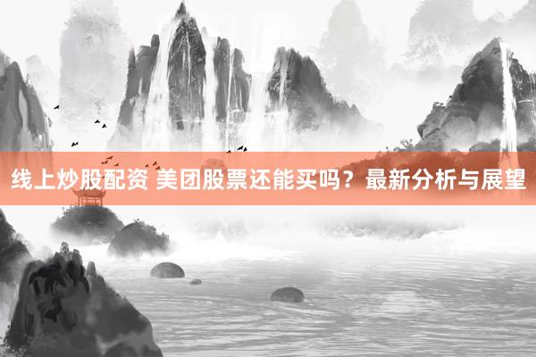 线上炒股配资 美团股票还能买吗？最新分析与展望
