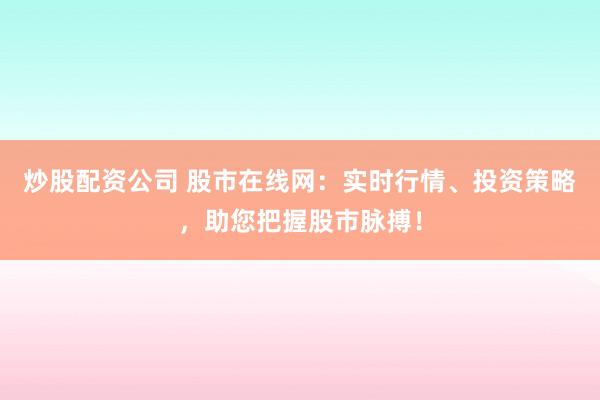 炒股配资公司 股市在线网：实时行情、投资策略，助您把握股市脉搏！