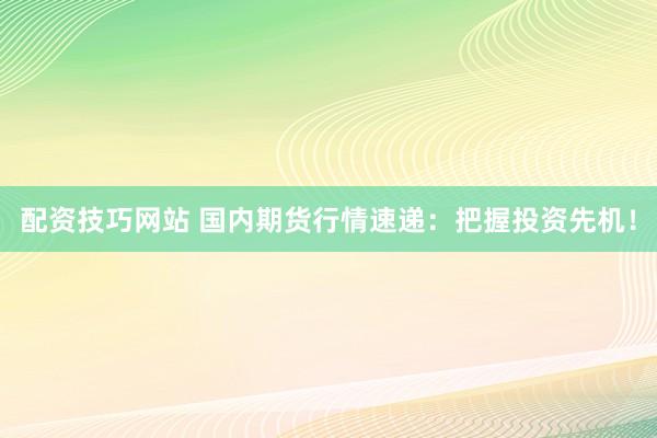 配资技巧网站 国内期货行情速递：把握投资先机！
