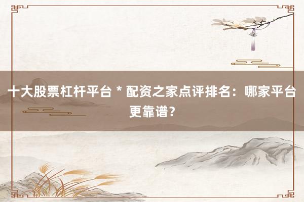 十大股票杠杆平台 * 配资之家点评排名：哪家平台更靠谱？