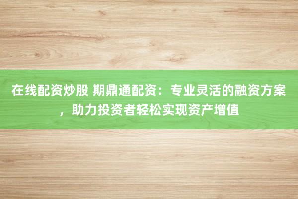 在线配资炒股 期鼎通配资：专业灵活的融资方案，助力投资者轻松实现资产增值