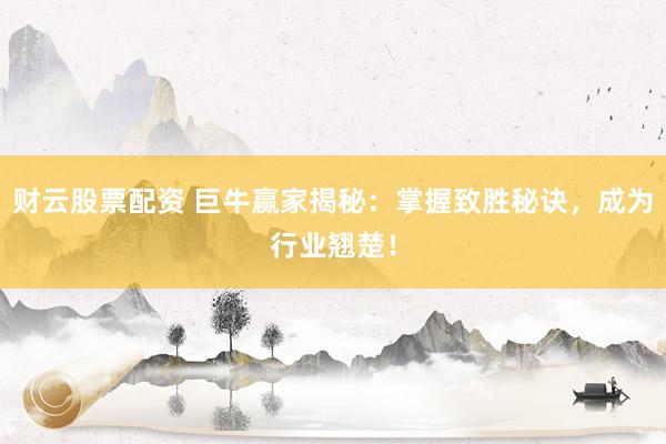 财云股票配资 巨牛赢家揭秘：掌握致胜秘诀，成为行业翘楚！