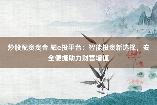 炒股配资资金 融e投平台：智能投资新选择，安全便捷助力财富增值