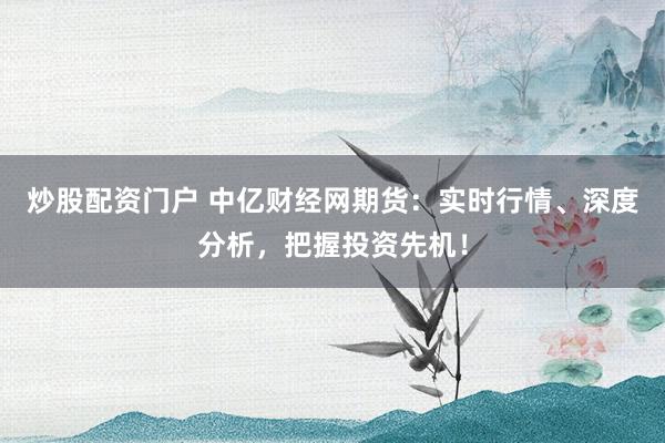 炒股配资门户 中亿财经网期货：实时行情、深度分析，把握投资先机！