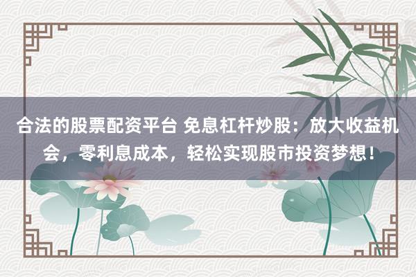 合法的股票配资平台 免息杠杆炒股：放大收益机会，零利息成本，轻松实现股市投资梦想！