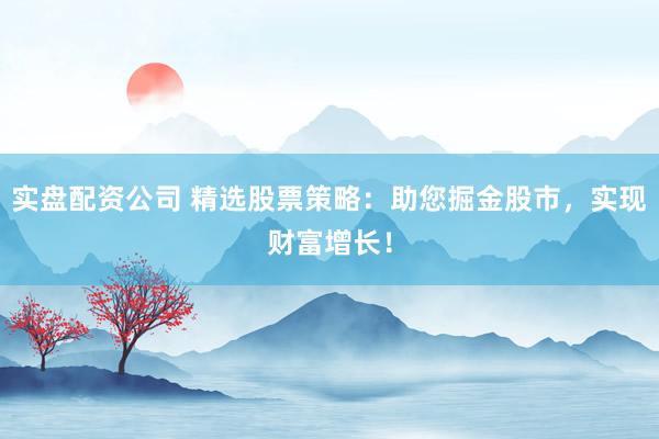 实盘配资公司 精选股票策略：助您掘金股市，实现财富增长！