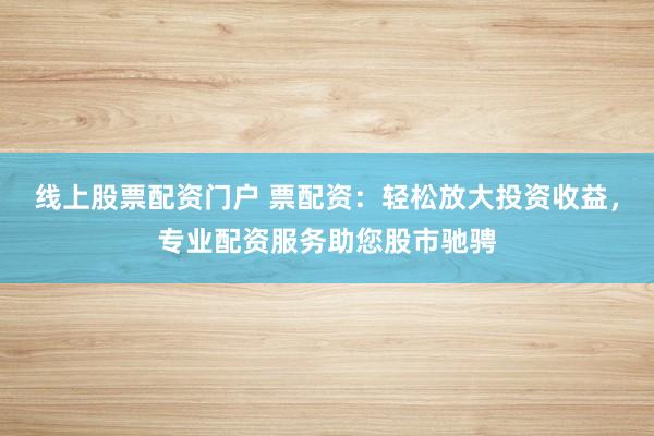 线上股票配资门户 票配资：轻松放大投资收益，专业配资服务助您股市驰骋