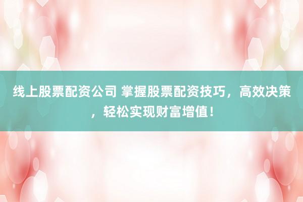 线上股票配资公司 掌握股票配资技巧，高效决策，轻松实现财富增值！