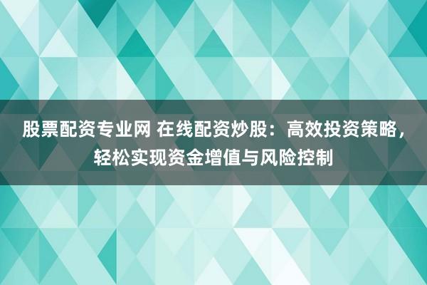 股票配资专业网 在线配资炒股：高效投资策略，轻松实现资金增值与风险控制