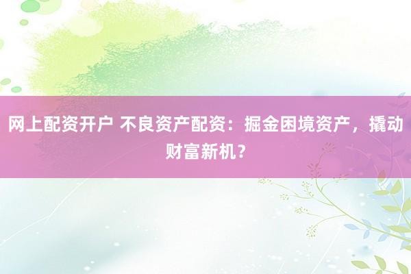 网上配资开户 不良资产配资：掘金困境资产，撬动财富新机？