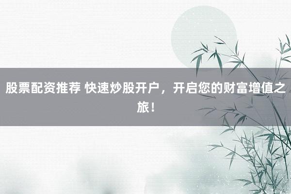股票配资推荐 快速炒股开户，开启您的财富增值之旅！