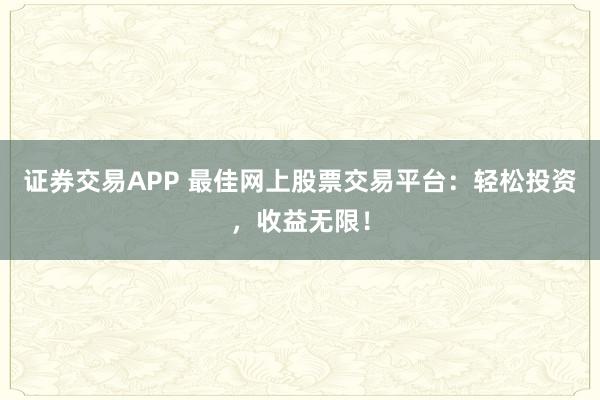 证券交易APP 最佳网上股票交易平台：轻松投资，收益无限！