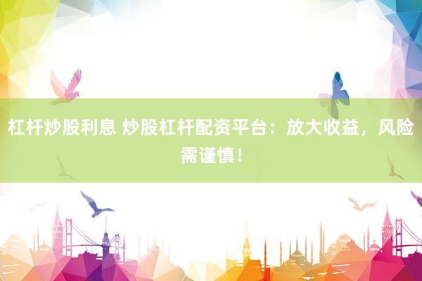 杠杆炒股利息 炒股杠杆配资平台：放大收益，风险需谨慎！