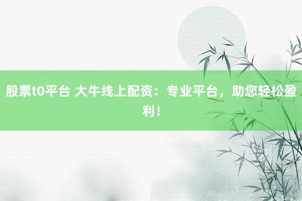 股票t0平台 大牛线上配资：专业平台，助您轻松盈利！