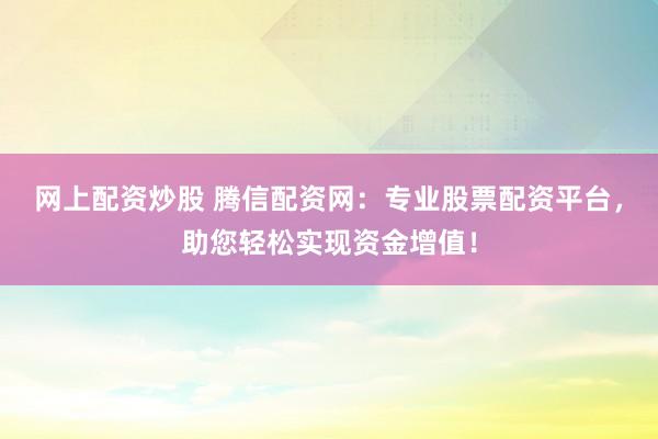 网上配资炒股 腾信配资网：专业股票配资平台，助您轻松实现资金增值！