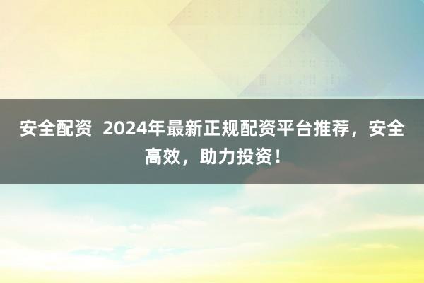 安全配资  2024年最新正规配资平台推荐，安全高效，助力投资！