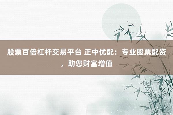 股票百倍杠杆交易平台 正中优配：专业股票配资，助您财富增值