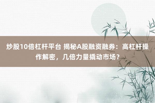炒股10倍杠杆平台 揭秘A股融资融券：高杠杆操作解密，几倍力量撬动市场？