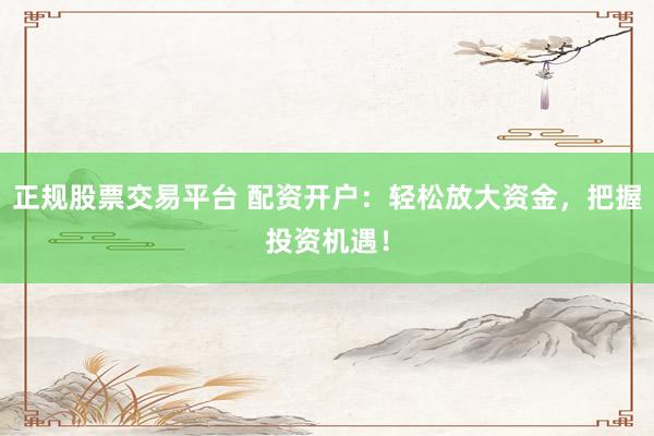 正规股票交易平台 配资开户：轻松放大资金，把握投资机遇！