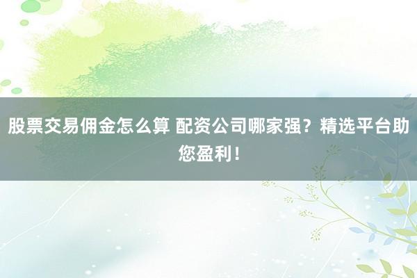 股票交易佣金怎么算 配资公司哪家强？精选平台助您盈利！