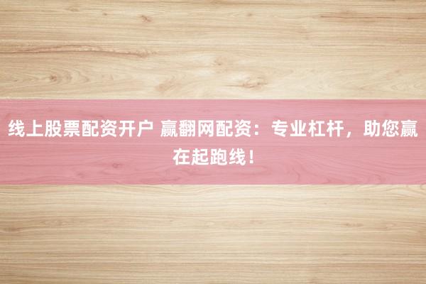 线上股票配资开户 赢翻网配资：专业杠杆，助您赢在起跑线！