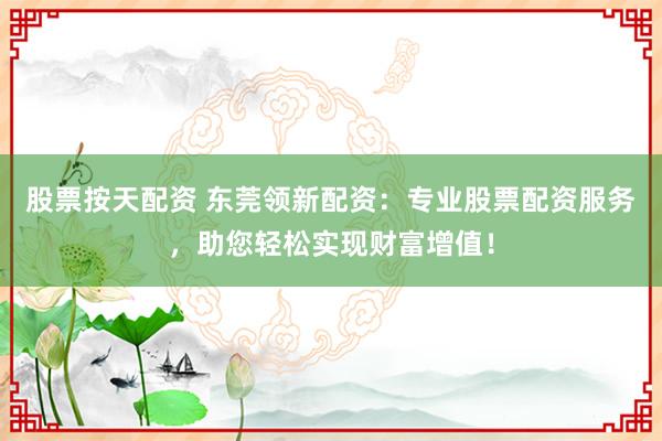 股票按天配资 东莞领新配资：专业股票配资服务，助您轻松实现财富增值！