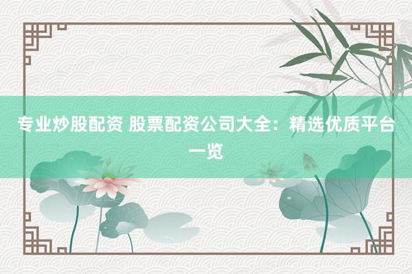 专业炒股配资 股票配资公司大全：精选优质平台一览