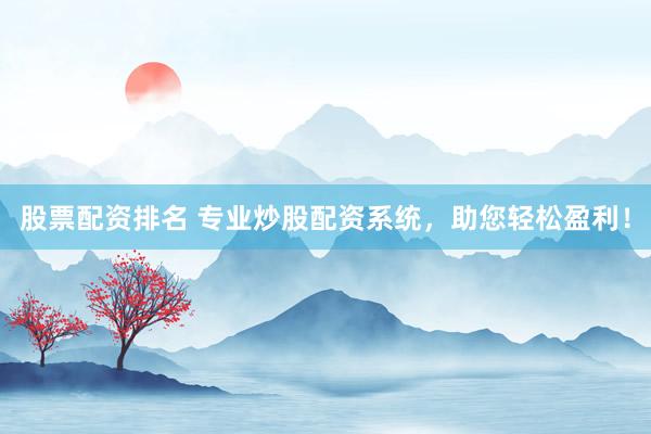 股票配资排名 专业炒股配资系统，助您轻松盈利！