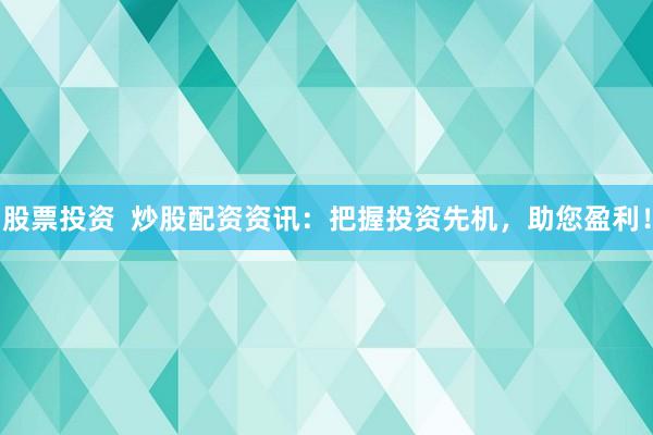 股票投资  炒股配资资讯：把握投资先机，助您盈利！