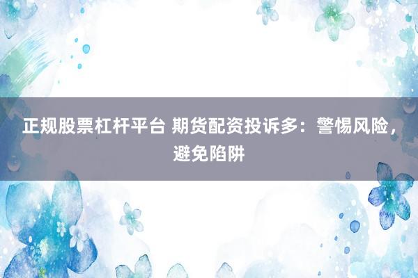 正规股票杠杆平台 期货配资投诉多：警惕风险，避免陷阱