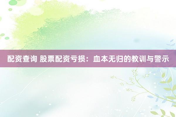 配资查询 股票配资亏损：血本无归的教训与警示