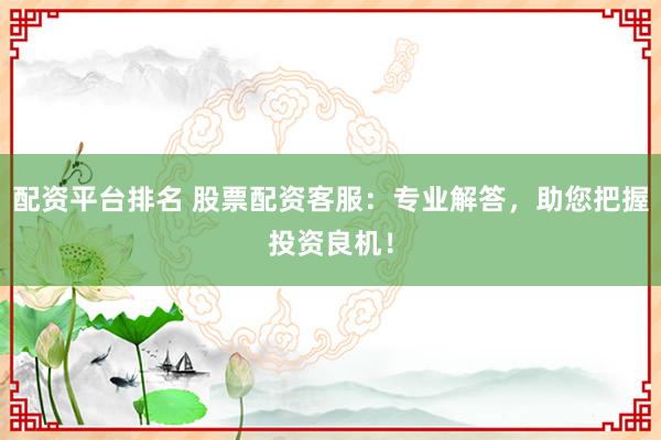 配资平台排名 股票配资客服：专业解答，助您把握投资良机！