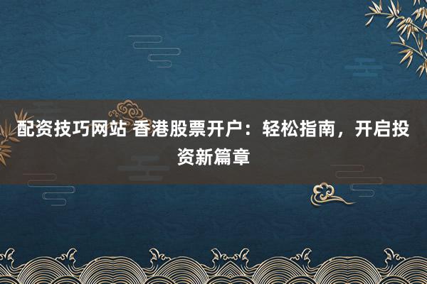 配资技巧网站 香港股票开户：轻松指南，开启投资新篇章