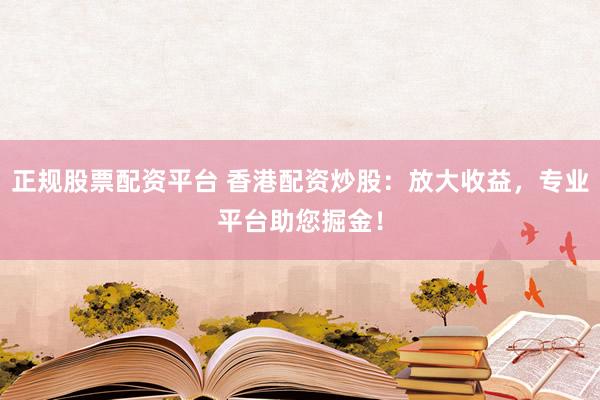 正规股票配资平台 香港配资炒股：放大收益，专业平台助您掘金！