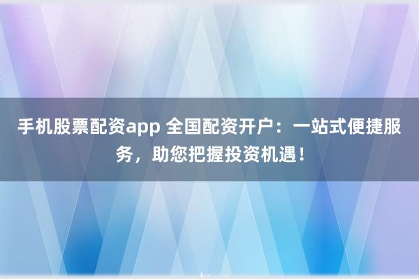 手机股票配资app 全国配资开户：一站式便捷服务，助您把握投资机遇！