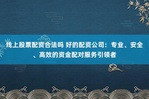 线上股票配资合法吗 好的配资公司：专业、安全、高效的资金配对服务引领者