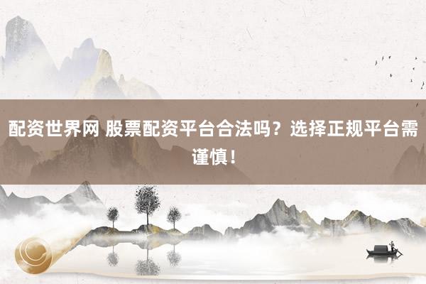 配资世界网 股票配资平台合法吗？选择正规平台需谨慎！
