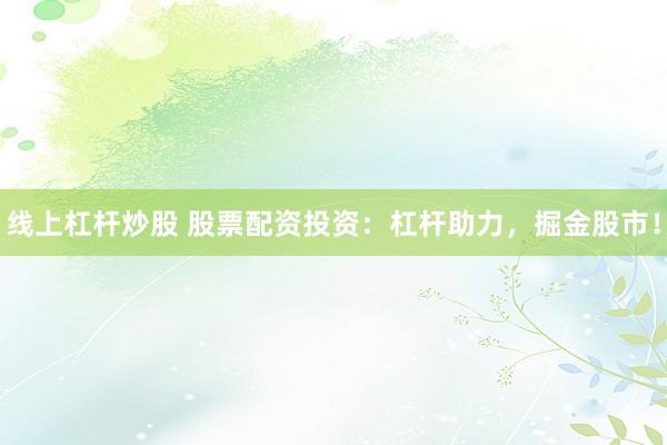 线上杠杆炒股 股票配资投资：杠杆助力，掘金股市！