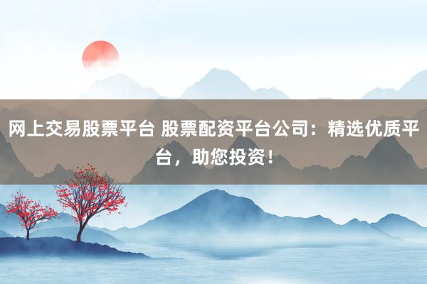 网上交易股票平台 股票配资平台公司：精选优质平台，助您投资！
