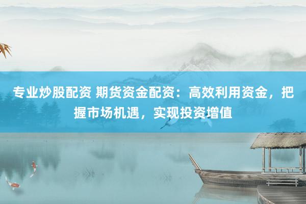 专业炒股配资 期货资金配资：高效利用资金，把握市场机遇，实现投资增值